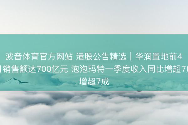 波音体育官方网站 港股公告精选｜华润置地前4月销售额达700亿元 泡泡玛特一季度收入同比增超7成