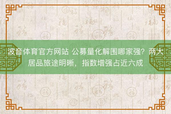 波音体育官方网站 公募量化解围哪家强？两大居品旅途明晰，指数增强占近六成
