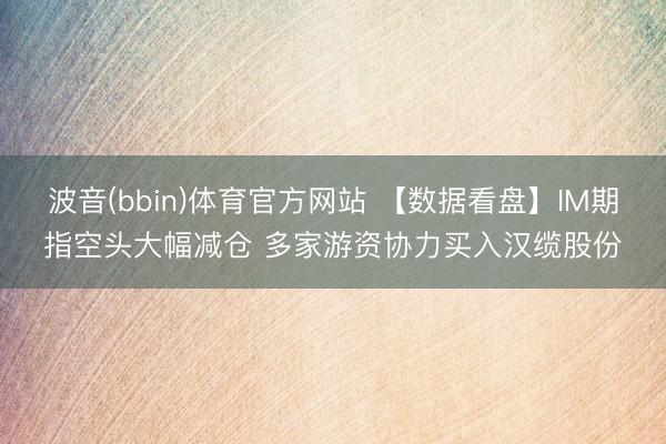波音(bbin)体育官方网站 【数据看盘】IM期指空头大幅减仓 多家游资协力买入汉缆股份