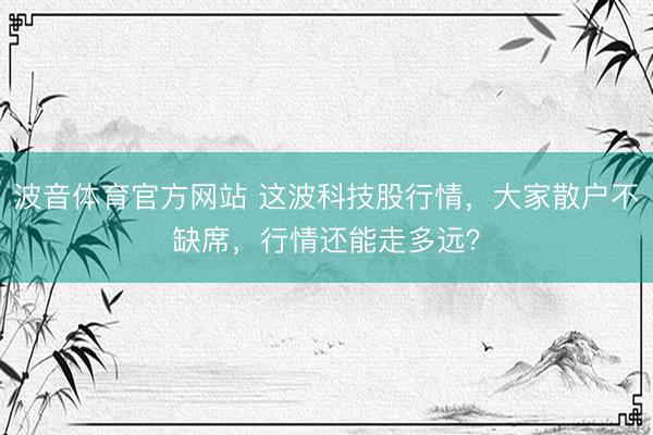 波音体育官方网站 这波科技股行情，大家散户不缺席，行情还能走多远？