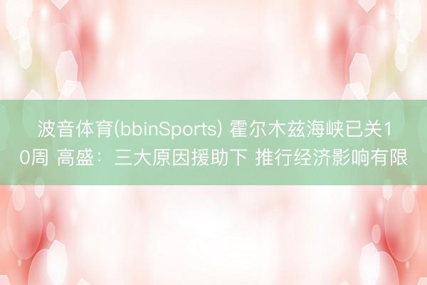 波音体育(bbinSports) 霍尔木兹海峡已关10周 高盛：三大原因援助下 推行经济影响有限