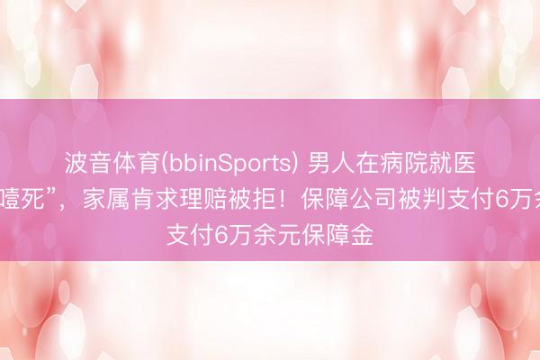 波音体育(bbinSports) 男人在病院就医时吃馒头“噎死”，家属肯求理赔被拒！保障公司被判支付6万余元保障金