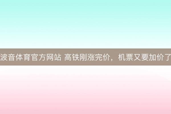 波音体育官方网站 高铁刚涨完价，机票又要加价了