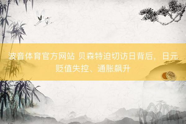 波音体育官方网站 贝森特迫切访日背后，日元贬值失控、通胀飙升