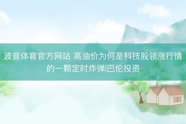 波音体育官方网站 高油价为何是科技股领涨行情的一颗定时炸弹|巴伦投资