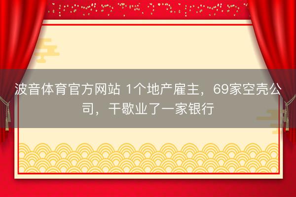 波音体育官方网站 1个地产雇主，69家空壳公司，干歇业了一家银行
