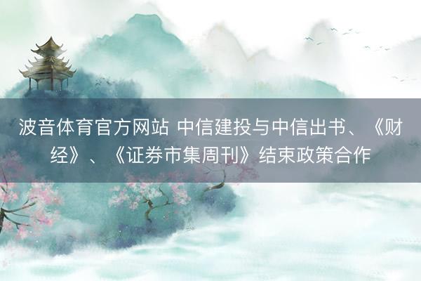 波音体育官方网站 中信建投与中信出书、《财经》、《证券市集周刊》结束政策合作