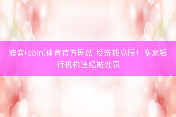 波音(bbin)体育官方网站 反洗钱高压！多家银行机构违纪被处罚