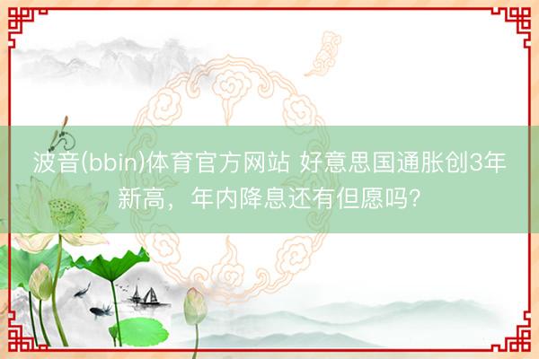 波音(bbin)体育官方网站 好意思国通胀创3年新高，年内降息还有但愿吗？