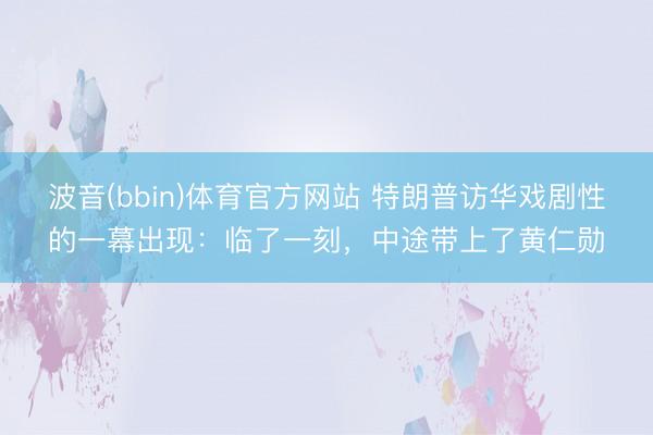 波音(bbin)体育官方网站 特朗普访华戏剧性的一幕出现：临了一刻，中途带上了黄仁勋