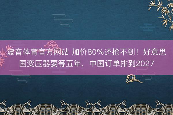 波音体育官方网站 加价80%还抢不到！好意思国变压器要等五年，中国订单排到2027