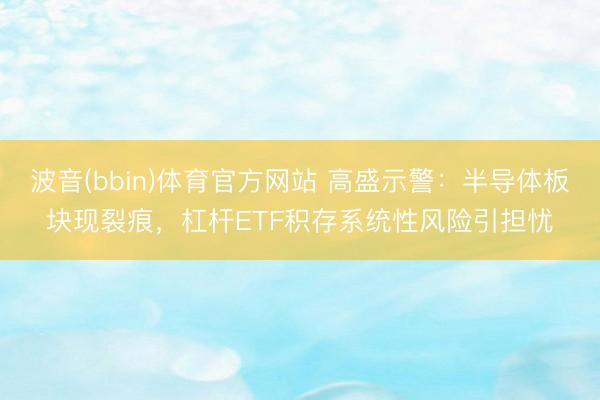 波音(bbin)体育官方网站 高盛示警：半导体板块现裂痕，杠杆ETF积存系统性风险引担忧