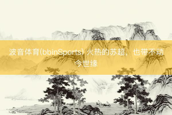 波音体育(bbinSports) 火热的苏超，也带不动今世缘