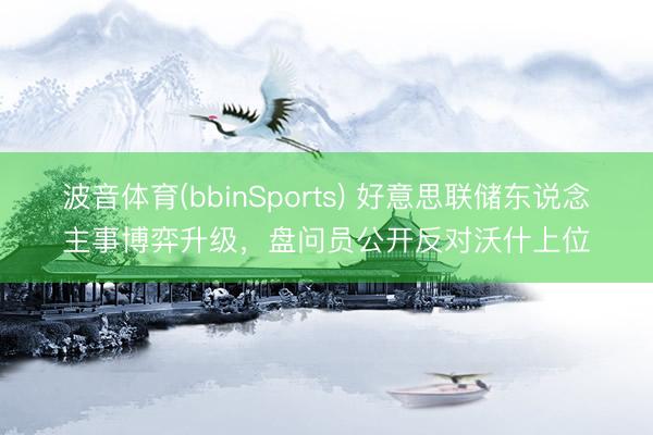 波音体育(bbinSports) 好意思联储东说念主事博弈升级，盘问员公开反对沃什上位