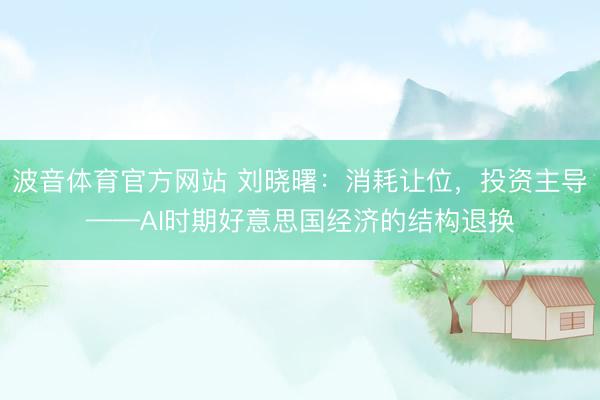 波音体育官方网站 刘晓曙：消耗让位，投资主导——AI时期好意思国经济的结构退换