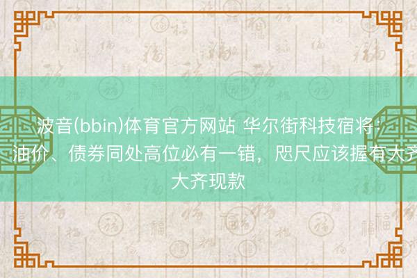 波音(bbin)体育官方网站 华尔街科技宿将：股市、油价、债券同处高位必有一错，咫尺应该握有大齐现款