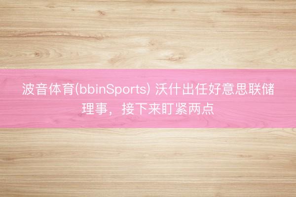 波音体育(bbinSports) 沃什出任好意思联储理事，接下来盯紧两点