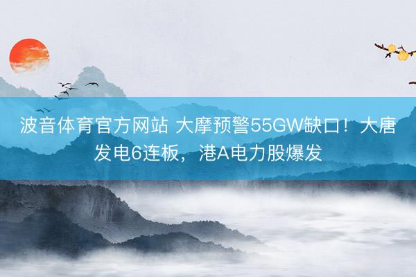 波音体育官方网站 大摩预警55GW缺口！大唐发电6连板，港A电力股爆发