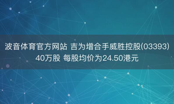 波音体育官方网站 吉为增合手威胜控股(03393)40万股 每股均价为24.50港元