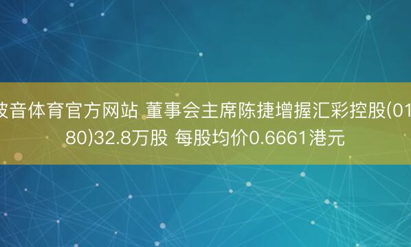 波音体育官方网站 董事会主席陈捷增握汇彩控股(01180)32.8万股 每股均价0.6661港元