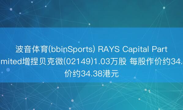 波音体育(bbinSports) RAYS Capital Partners Limited增捏贝克微(02149)1.03万股 每股作价约34.38港元