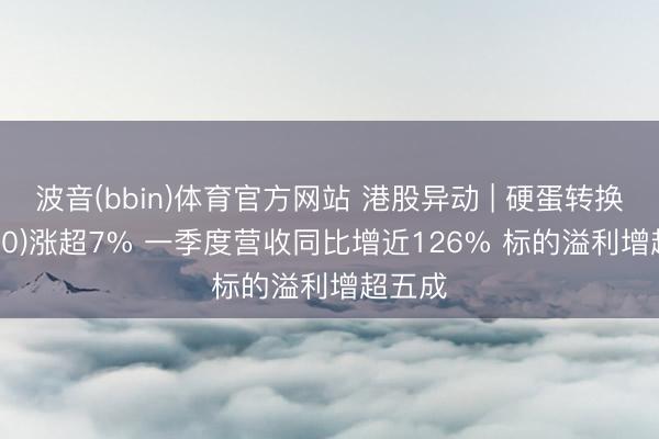 波音(bbin)体育官方网站 港股异动 | 硬蛋转换(00400)涨超7% 一季度营收同比增近126% 标的溢利增超五成
