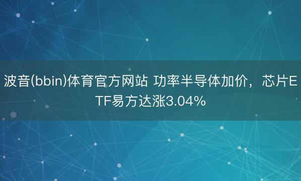 波音(bbin)体育官方网站 功率半导体加价，芯片ETF易方达涨3.04%