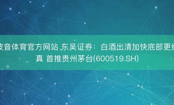 波音体育官方网站 东吴证券：白酒出清加快底部更纯真 首推贵州茅台(600519.SH)