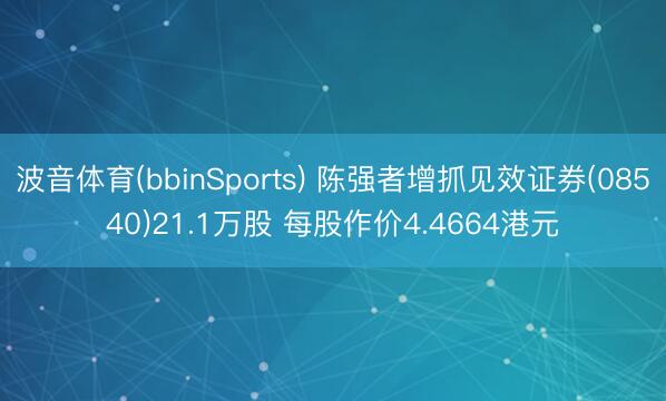 波音体育(bbinSports) 陈强者增抓见效证券(08540)21.1万股 每股作价4.4664港元