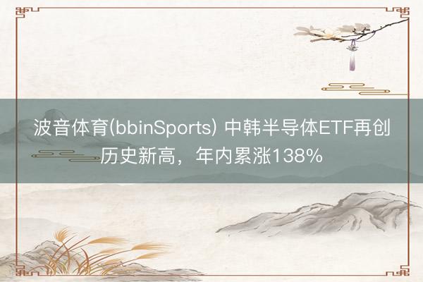 波音体育(bbinSports) 中韩半导体ETF再创历史新高，年内累涨138%