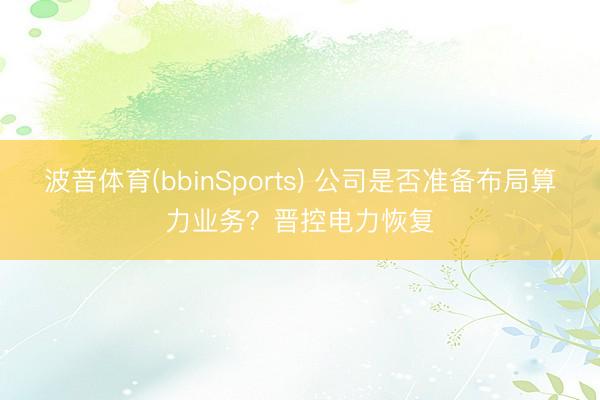 波音体育(bbinSports) 公司是否准备布局算力业务？晋控电力恢复