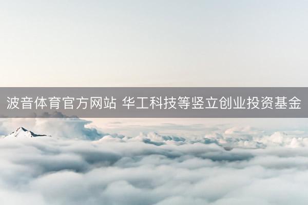 波音体育官方网站 华工科技等竖立创业投资基金