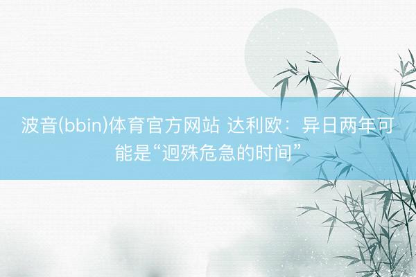 波音(bbin)体育官方网站 达利欧：异日两年可能是“迥殊危急的时间”