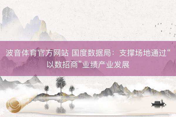 波音体育官方网站 国度数据局：支撑场地通过“以数招商”业绩产业发展
