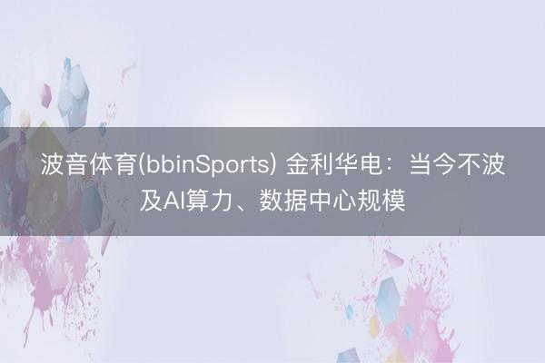 波音体育(bbinSports) 金利华电：当今不波及AI算力、数据中心规模