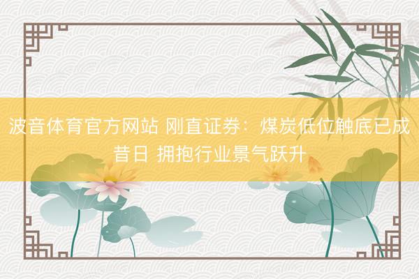 波音体育官方网站 刚直证券：煤炭低位触底已成昔日 拥抱行业景气跃升