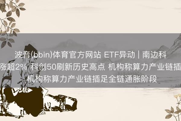 波音(bbin)体育官方网站 ETF异动 | 南边科创板50(03109)涨超2% 科创50刷新历史高点 机构称算力产业链插足全链通胀阶段