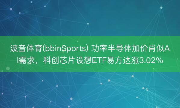 波音体育(bbinSports) 功率半导体加价肖似AI需求，科创芯片设想ETF易方达涨3.02%
