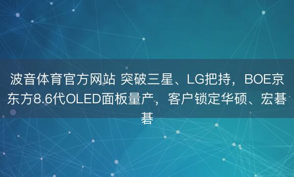 波音体育官方网站 突破三星、LG把持，BOE京东方8.6代OLED面板量产，客户锁定华硕、宏碁