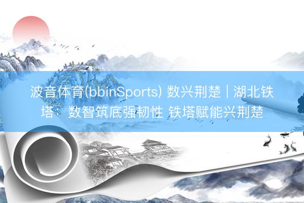 波音体育(bbinSports) 数兴荆楚 | 湖北铁塔：数智筑底强韧性 铁塔赋能兴荆楚