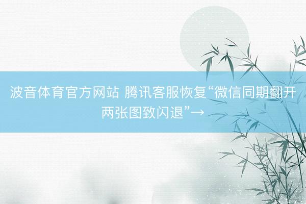 波音体育官方网站 腾讯客服恢复“微信同期翻开两张图致闪退”→