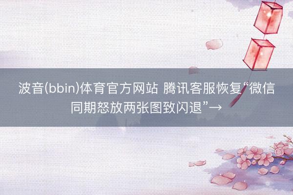 波音(bbin)体育官方网站 腾讯客服恢复“微信同期怒放两张图致闪退”→