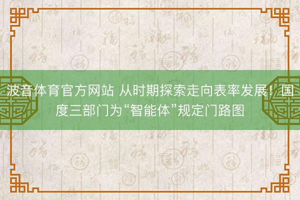 波音体育官方网站 从时期探索走向表率发展！国度三部门为“智能体”规定门路图
