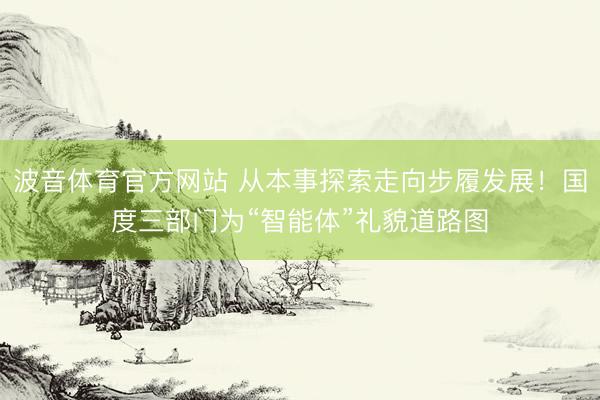 波音体育官方网站 从本事探索走向步履发展！国度三部门为“智能体”礼貌道路图