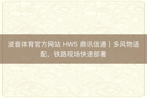波音体育官方网站 HW5 鼎讯信通｜多风物适配，铁路现场快速部署
