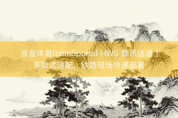 波音体育(bbinSports) HW5 鼎讯信通｜多款式适配，铁路现场快速部署