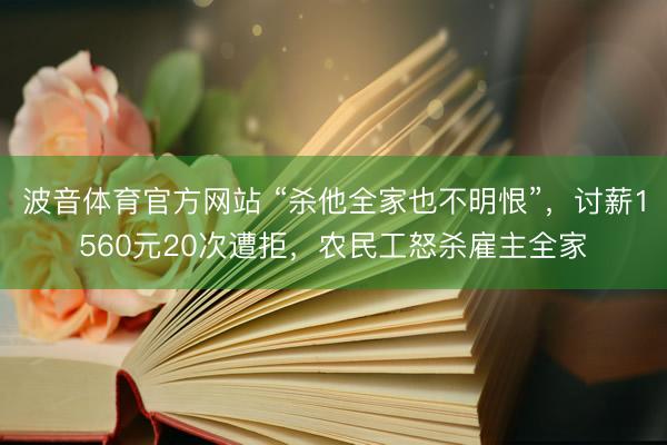 波音体育官方网站 “杀他全家也不明恨”，讨薪1560元20次遭拒，农民工怒杀雇主全家