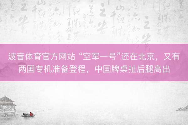 波音体育官方网站 “空军一号”还在北京，又有两国专机准备登程，中国牌桌扯后腿高出