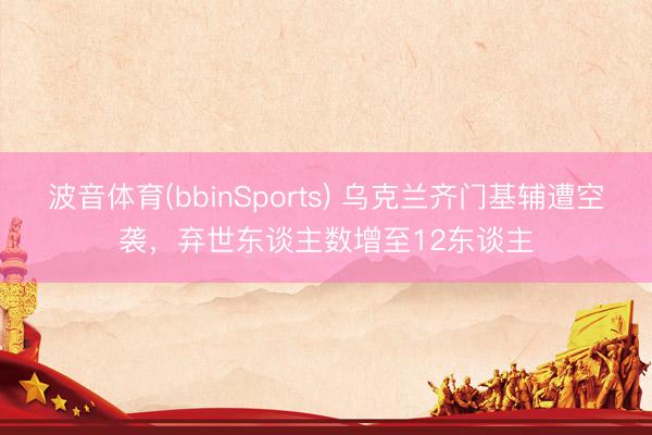 波音体育(bbinSports) 乌克兰齐门基辅遭空袭，弃世东谈主数增至12东谈主