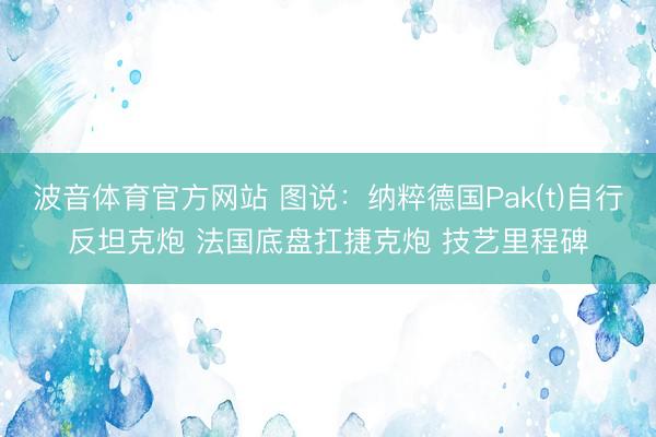 波音体育官方网站 图说：纳粹德国Pak(t)自行反坦克炮 法国底盘扛捷克炮 技艺里程碑